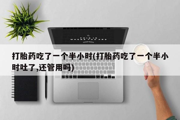 在哪里买流产药包邮打胎药吃了一个半小时(打胎药吃了一个半小时吐了,还管用吗)
