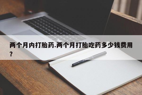 在哪里买流产药包邮两个月内打胎药.两个月打胎吃药多少钱费用？