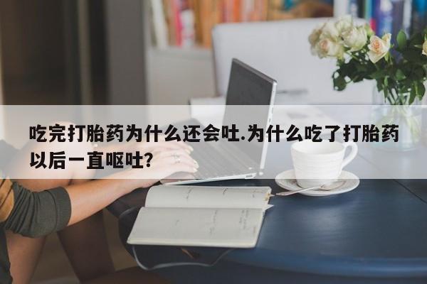 在哪里买流产药包邮吃完打胎药为什么还会吐.为什么吃了打胎药以后一直呕吐？