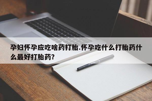 在哪里买流产药包邮孕妇怀孕应吃啥药打胎.怀孕吃什么打胎药什么最好打胎药?