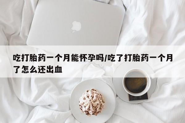 在哪里买流产药包邮吃打胎药一个月能怀孕吗/吃了打胎药一个月了怎么还出血